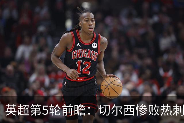 英超第5轮前瞻：切尔西惨败热刺哑火，枪手阿森纳稳了？